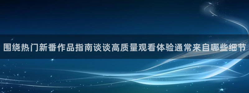 漫蛙X:围绕热门新番作品指南谈谈高质量观看体验通常来自哪些细节配图